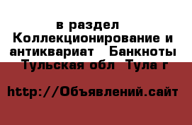  в раздел : Коллекционирование и антиквариат » Банкноты . Тульская обл.,Тула г.